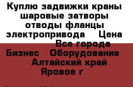 Куплю задвижки краны шаровые затворы отводы фланцы электропривода  › Цена ­ 90 000 - Все города Бизнес » Оборудование   . Алтайский край,Яровое г.